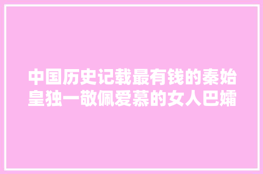 中国历史记载最有钱的秦始皇独一敬佩爱慕的女人巴孀妇清