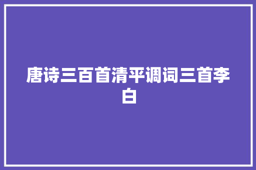 唐诗三百首清平调词三首李白