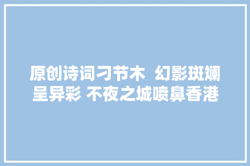 原创诗词刁节木  幻影斑斓呈异彩 不夜之城喷鼻香港诗词华风