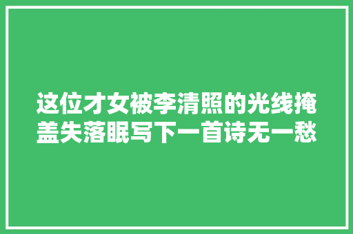 这位才女被李清照的光线掩盖失落眠写下一首诗无一愁字处处含愁