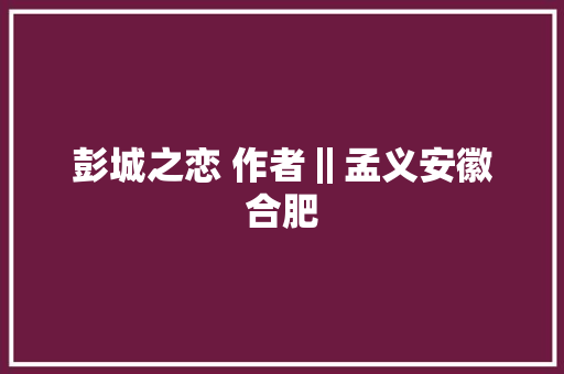 彭城之恋 作者‖孟义安徽合肥