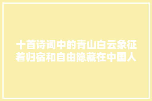 十首诗词中的青山白云象征着归宿和自由隐藏在中国人心田深处