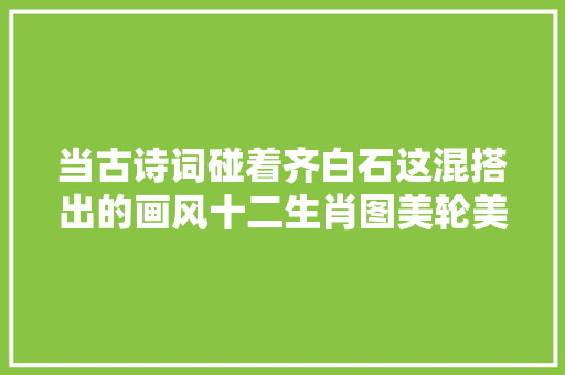 当古诗词碰着齐白石这混搭出的画风十二生肖图美轮美奂