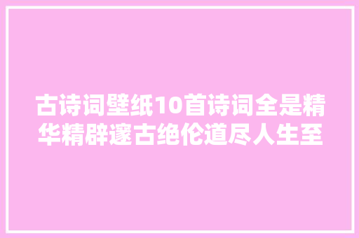 古诗词壁纸10首诗词全是精华精辟邃古绝伦道尽人生至理