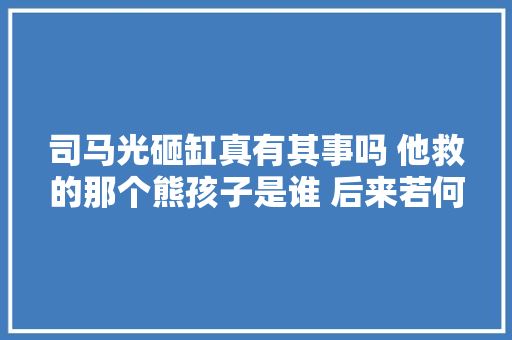 司马光砸缸真有其事吗 他救的那个熊孩子是谁 后来若何了