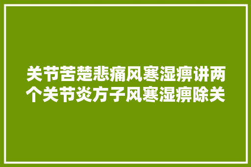 关节苦楚悲痛风寒湿痹讲两个关节炎方子风寒湿痹除关节不再疼
