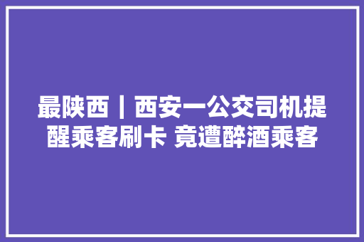 最陕西｜西安一公交司机提醒乘客刷卡 竟遭醉酒乘客咬脸