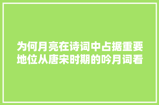 为何月亮在诗词中占据重要地位从唐宋时期的吟月词看月之意象