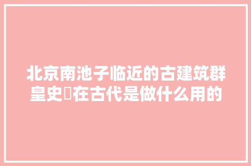 北京南池子临近的古建筑群皇史宬在古代是做什么用的