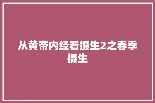 从黄帝内经看摄生2之春季摄生