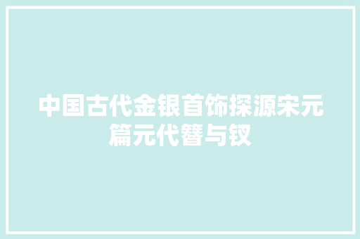 中国古代金银首饰探源宋元篇元代簪与钗