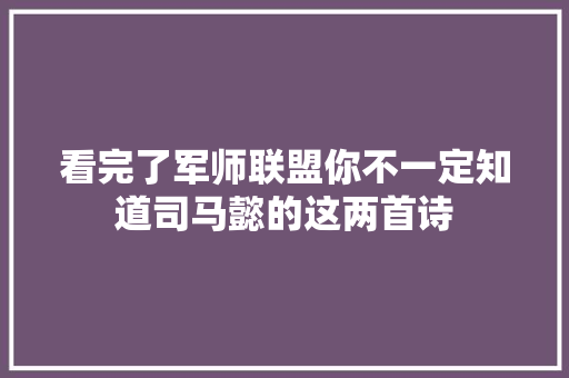 看完了军师联盟你不一定知道司马懿的这两首诗