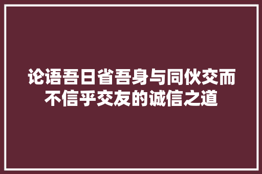 论语吾日省吾身与同伙交而不信乎交友的诚信之道