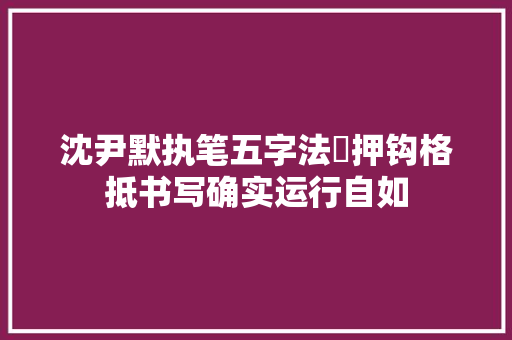 沈尹默执笔五字法擪押钩格抵书写确实运行自如