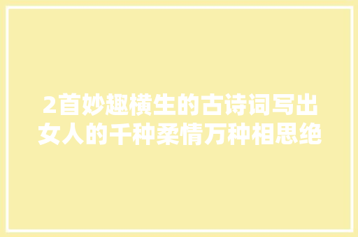 2首妙趣横生的古诗词写出女人的千种柔情万种相思绝了
