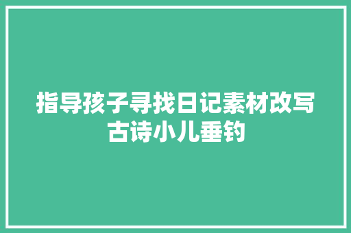 指导孩子寻找日记素材改写古诗小儿垂钓
