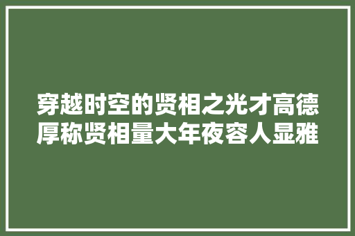 穿越时空的贤相之光才高德厚称贤相量大年夜容人显雅怀