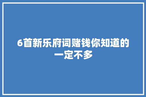 6首新乐府词赌钱你知道的一定不多