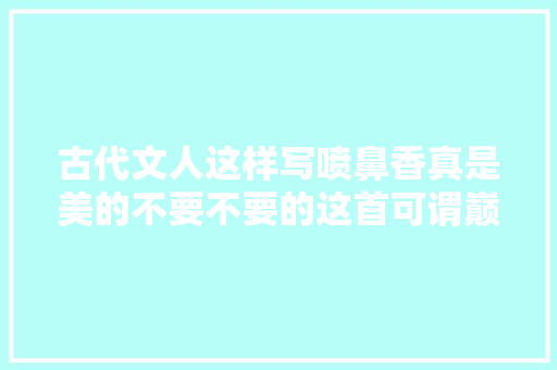 古代文人这样写喷鼻香真是美的不要不要的这首可谓巅峰之作