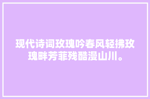 现代诗词玫瑰吟春风轻拂玫瑰畔芳菲残酷漫山川。