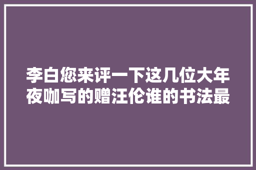 李白您来评一下这几位大年夜咖写的赠汪伦谁的书法最牛