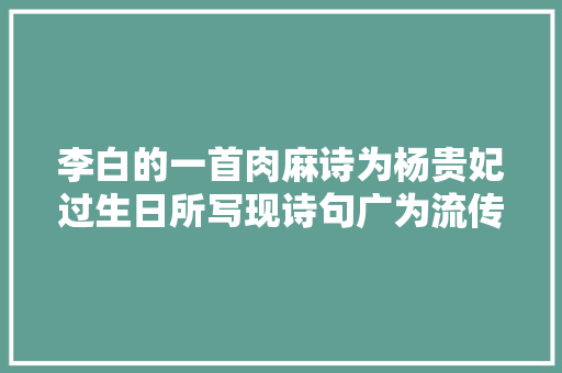 李白的一首肉麻诗为杨贵妃过生日所写现诗句广为流传