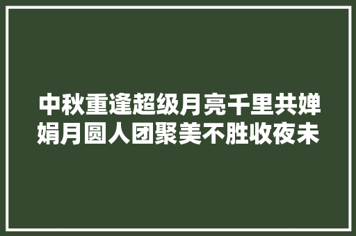 中秋重逢超级月亮千里共婵娟月圆人团聚美不胜收夜未眠