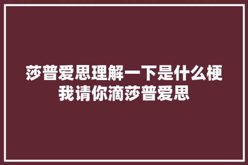 莎普爱思理解一下是什么梗我请你滴莎普爱思