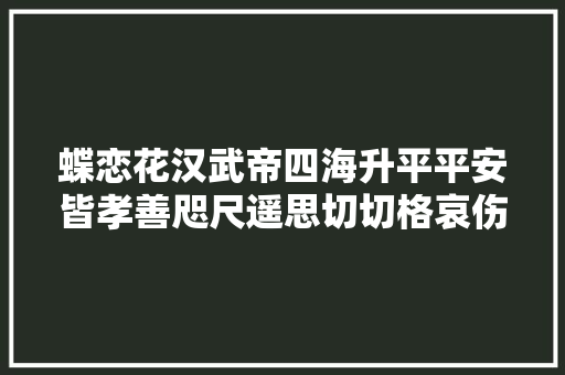 蝶恋花汉武帝四海升平平安皆孝善咫尺遥思切切格哀伤泪尽容颜革