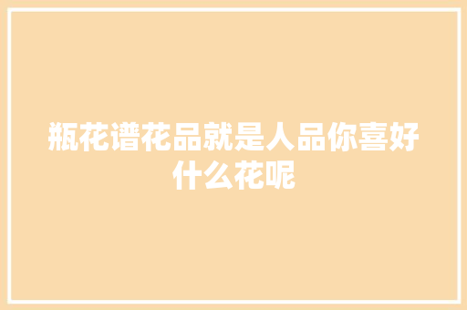 瓶花谱花品就是人品你喜好什么花呢