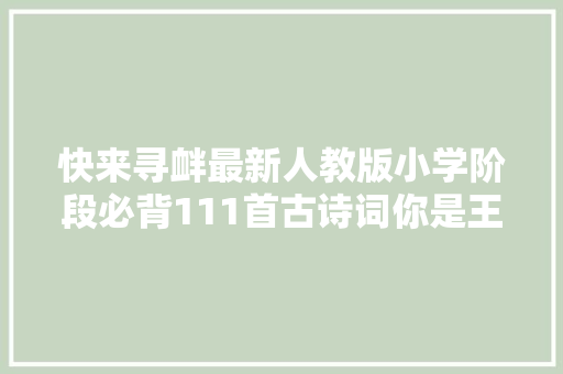 快来寻衅最新人教版小学阶段必背111首古诗词你是王者吗