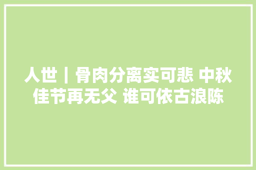 人世｜骨肉分离实可悲 中秋佳节再无父 谁可依古浪陈氏兄弟祭父文