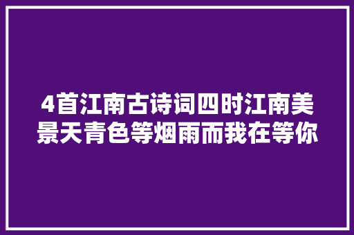 4首江南古诗词四时江南美景天青色等烟雨而我在等你