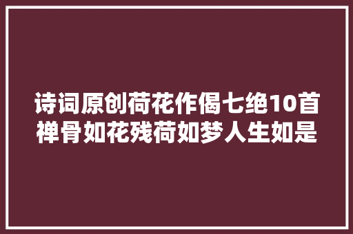 诗词原创荷花作偈七绝10首禅骨如花残荷如梦人生如是