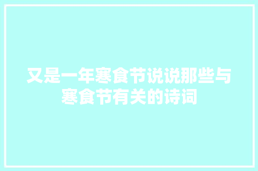 又是一年寒食节说说那些与寒食节有关的诗词
