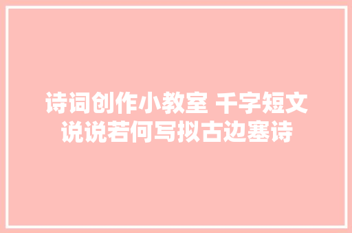 诗词创作小教室 千字短文说说若何写拟古边塞诗