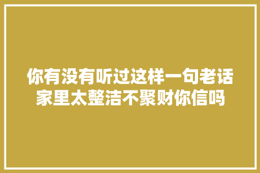 你有没有听过这样一句老话家里太整洁不聚财你信吗