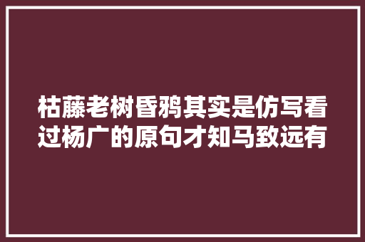 枯藤老树昏鸦其实是仿写看过杨广的原句才知马致远有多牛