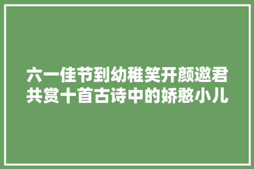 六一佳节到幼稚笑开颜邀君共赏十首古诗中的娇憨小儿态