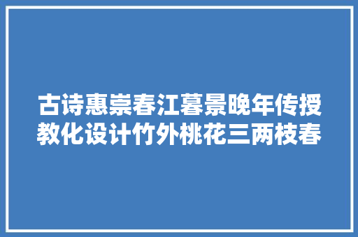 古诗惠崇春江暮景晚年传授教化设计竹外桃花三两枝春江水暖鸭先知