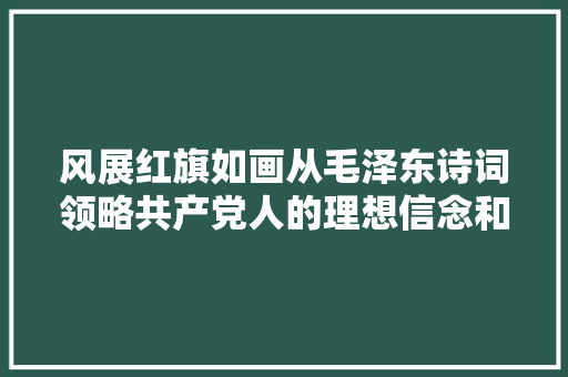 风展红旗如画从毛泽东诗词领略共产党人的理想信念和战斗情怀