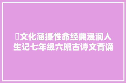 ​文化涵摄性命经典浸润人生记七年级六班古诗文背诵大年夜赛