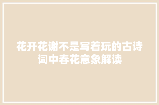 花开花谢不是写着玩的古诗词中春花意象解读