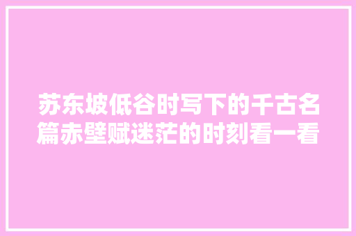 苏东坡低谷时写下的千古名篇赤壁赋迷茫的时刻看一看