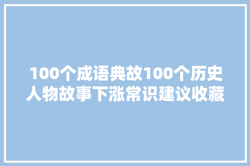100个成语典故100个历史人物故事下涨常识建议收藏