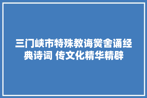 三门峡市特殊教诲黉舍诵经典诗词 传文化精华精辟