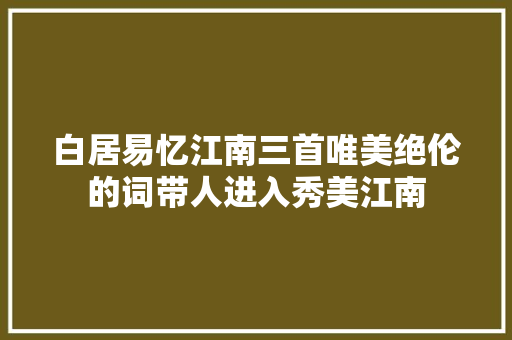 白居易忆江南三首唯美绝伦的词带人进入秀美江南