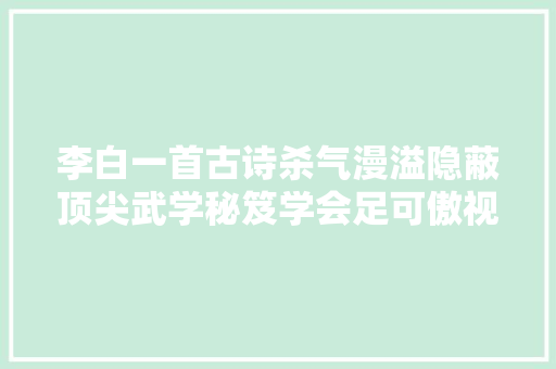 李白一首古诗杀气漫溢隐蔽顶尖武学秘笈学会足可傲视武林
