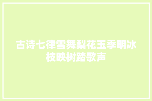古诗七律雪舞梨花玉季明冰枝映树踏歌声