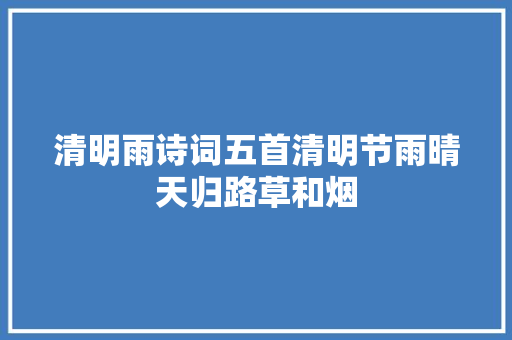清明雨诗词五首清明节雨晴天归路草和烟 清明雨诗词五首清明节雨晴天归路草和烟
